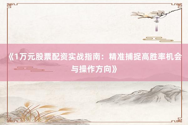 《1万元股票配资实战指南：精准捕捉高胜率机会与操作方向》