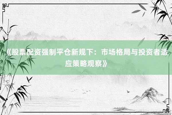 《股票配资强制平仓新规下：市场格局与投资者适应策略观察》