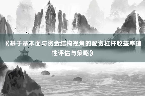 《基于基本面与资金结构视角的配资杠杆收益率理性评估与策略》