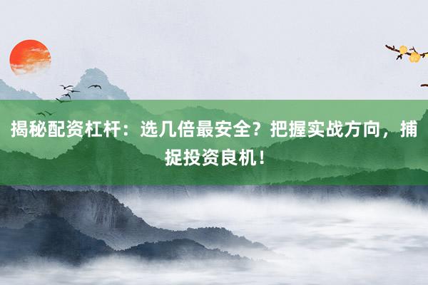 揭秘配资杠杆：选几倍最安全？把握实战方向，捕捉投资良机！
