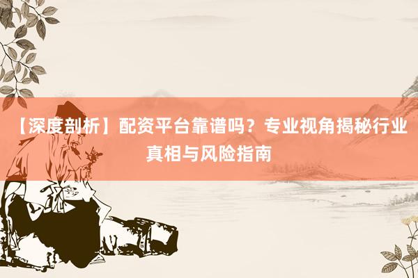 【深度剖析】配资平台靠谱吗?专业视角揭秘行业真相与风险指南