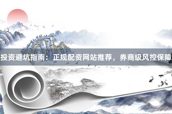 投资避坑指南：正规配资网站推荐，券商级风控保障