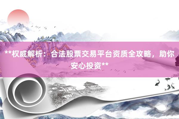 **权威解析：合法股票交易平台资质全攻略，助你安心投资**