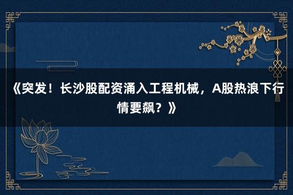 《突发!长沙股配资涌入工程机械,A股热浪下行情要飙?》