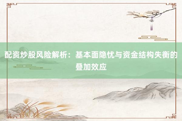 配资炒股风险解析：基本面隐忧与资金结构失衡的叠加效应