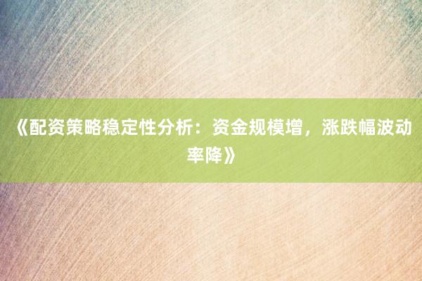 《配资策略稳定性分析：资金规模增，涨跌幅波动率降》
