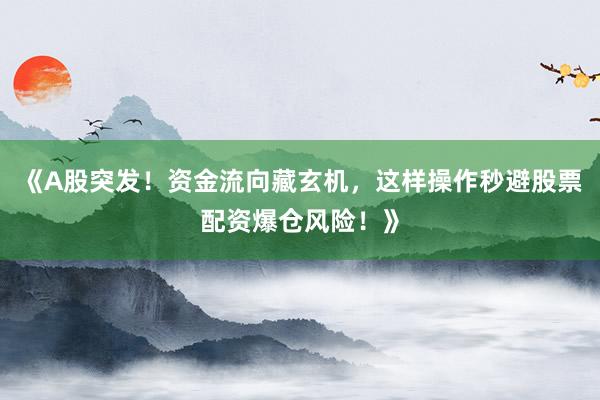 《A股突发！资金流向藏玄机，这样操作秒避股票配资爆仓风险！》