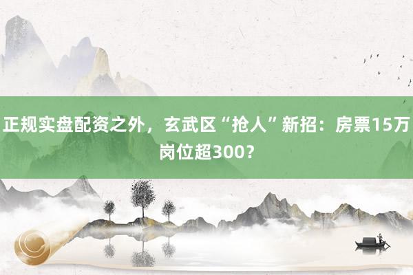 正规实盘配资之外，玄武区“抢人”新招：房票15万岗位超300？