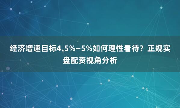 经济增速目标4.5%—5%如何理性看待？正规实盘配资视角分析