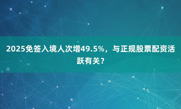 2025免签入境人次增49.5%，与正规股票配资活跃有关？