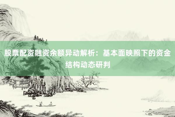 股票配资融资余额异动解析：基本面映照下的资金结构动态研判