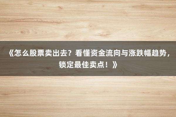 《怎么股票卖出去？看懂资金流向与涨跌幅趋势，锁定最佳卖点！》