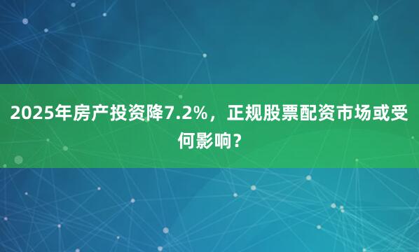 2025年房产投资降7.2%，正规股票配资市场或受何影响？