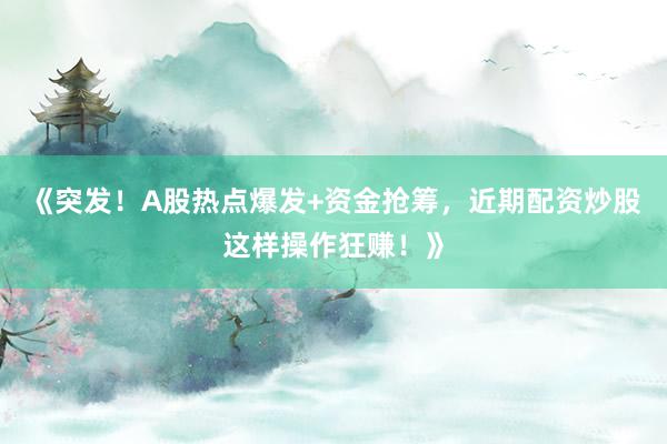 《突发！A股热点爆发+资金抢筹，近期配资炒股这样操作狂赚！》
