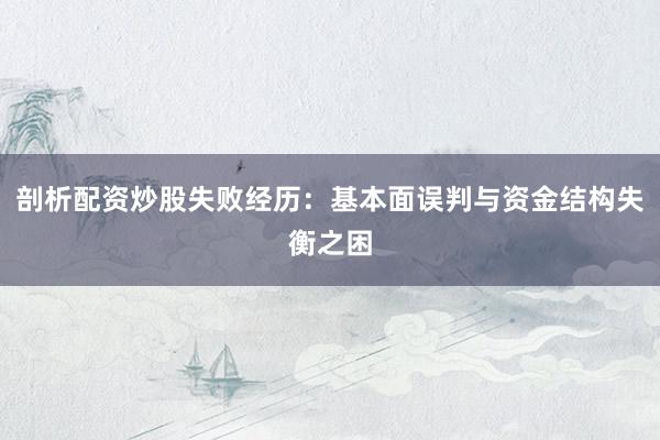 剖析配资炒股失败经历：基本面误判与资金结构失衡之困