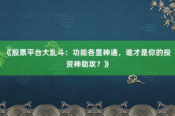 《股票平台大乱斗：功能各显神通，谁才是你的投资神助攻？》
