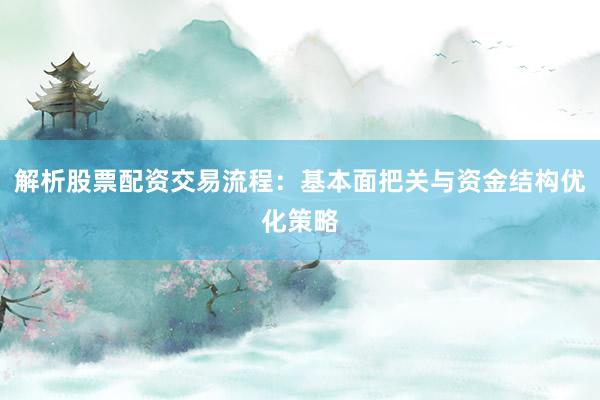 解析股票配资交易流程：基本面把关与资金结构优化策略