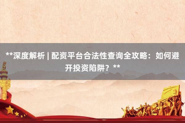 **深度解析 | 配资平台合法性查询全攻略：如何避开投资陷阱？**