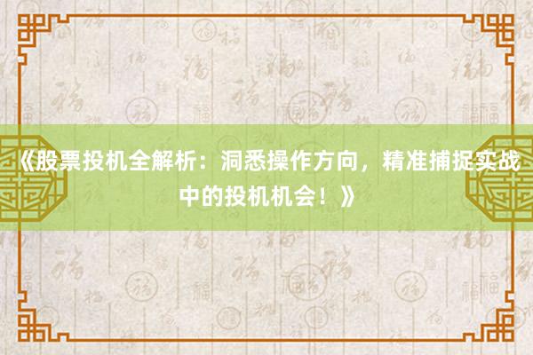 《股票投机全解析：洞悉操作方向，精准捕捉实战中的投机机会！》