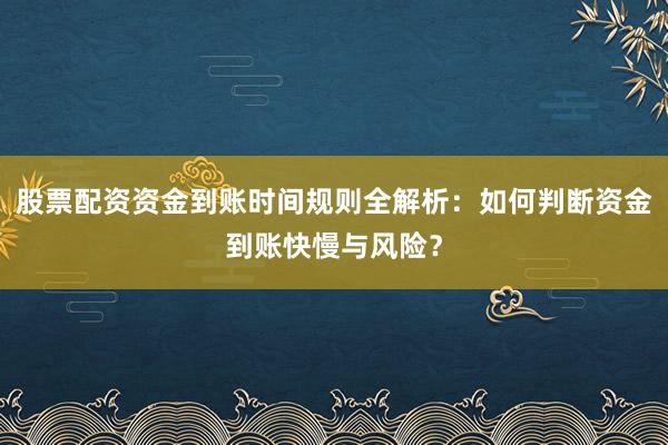 股票配资资金到账时间规则全解析：如何判断资金到账快慢与风险？
