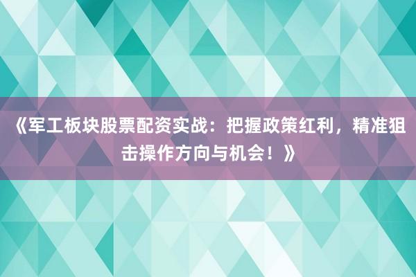 《军工板块股票配资实战：把握政策红利，精准狙击操作方向与机会！》