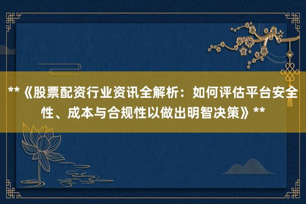 **《股票配资行业资讯全解析：如何评估平台安全性、成本与合规性以做出明智决策》**