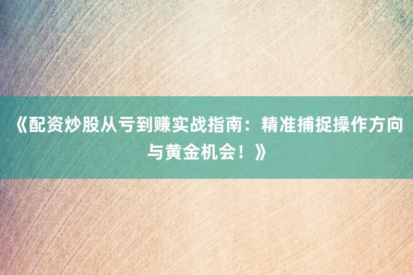 《配资炒股从亏到赚实战指南：精准捕捉操作方向与黄金机会！》