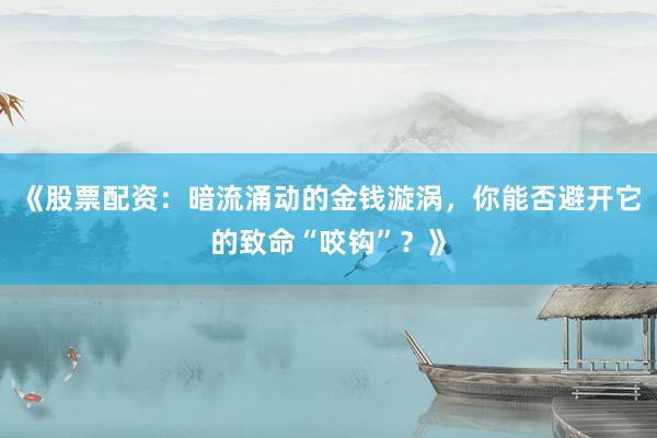 《股票配资：暗流涌动的金钱漩涡，你能否避开它的致命“咬钩”？》