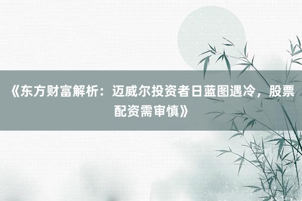 《东方财富解析：迈威尔投资者日蓝图遇冷，股票配资需审慎》