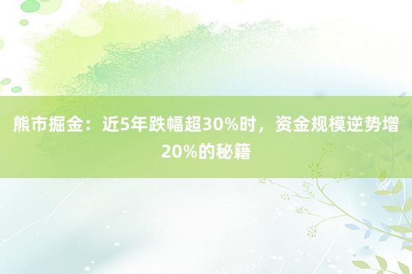 熊市掘金:近5年跌幅超30%时,资金规模逆势增20%的秘籍