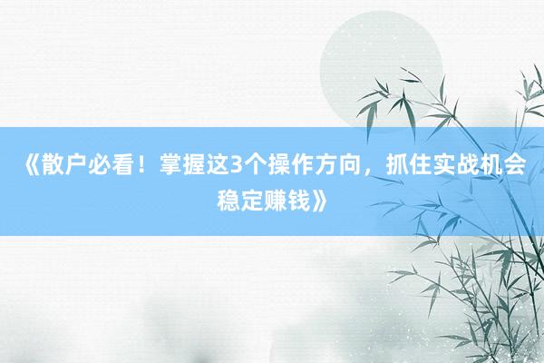《散户必看！掌握这3个操作方向，抓住实战机会稳定赚钱》