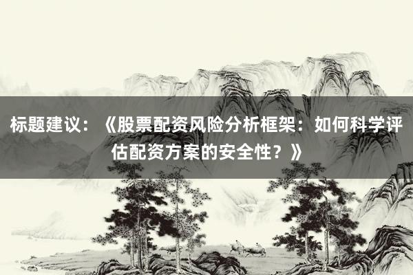 标题建议：《股票配资风险分析框架：如何科学评估配资方案的安全性？》