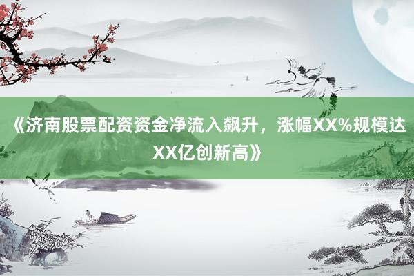 《济南股票配资资金净流入飙升，涨幅XX%规模达XX亿创新高》