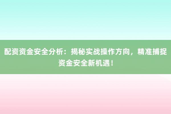 配资资金安全分析：揭秘实战操作方向，精准捕捉资金安全新机遇！