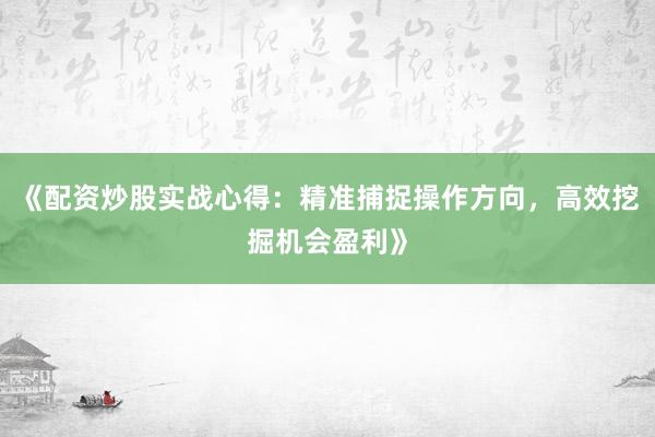 《配资炒股实战心得：精准捕捉操作方向，高效挖掘机会盈利》