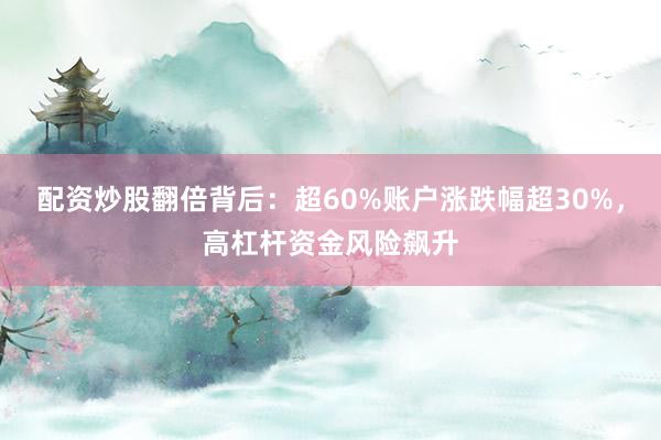 配资炒股翻倍背后：超60%账户涨跌幅超30%，高杠杆资金风险飙升