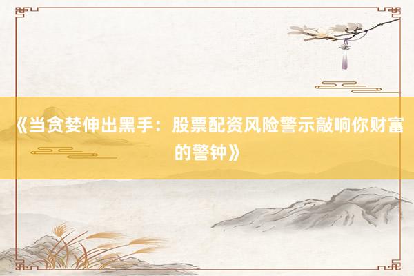 《当贪婪伸出黑手：股票配资风险警示敲响你财富的警钟》