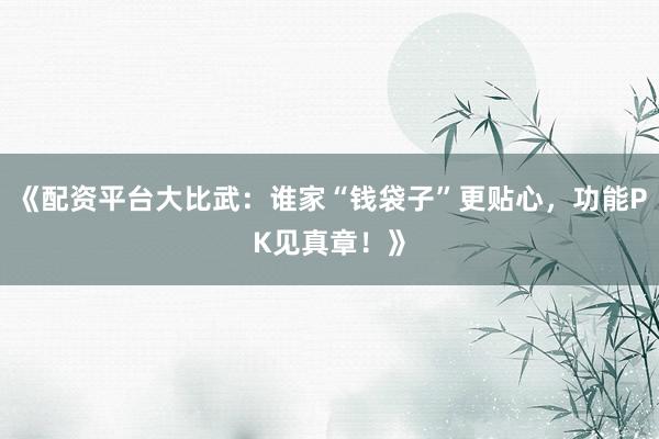 《配资平台大比武：谁家“钱袋子”更贴心，功能PK见真章！》