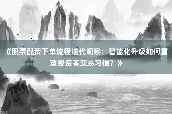 《股票配资下单流程迭代观察：智能化升级如何重塑投资者交易习惯？》