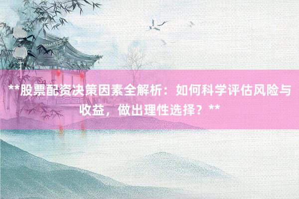 **股票配资决策因素全解析：如何科学评估风险与收益，做出理性选择？**