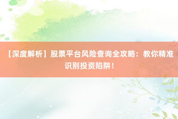 【深度解析】股票平台风险查询全攻略：教你精准识别投资陷阱！