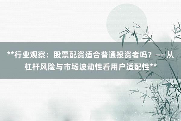 **行业观察：股票配资适合普通投资者吗？——从杠杆风险与市场波动性看用户适配性**