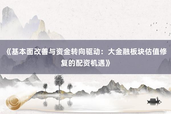 《基本面改善与资金转向驱动：大金融板块估值修复的配资机遇》