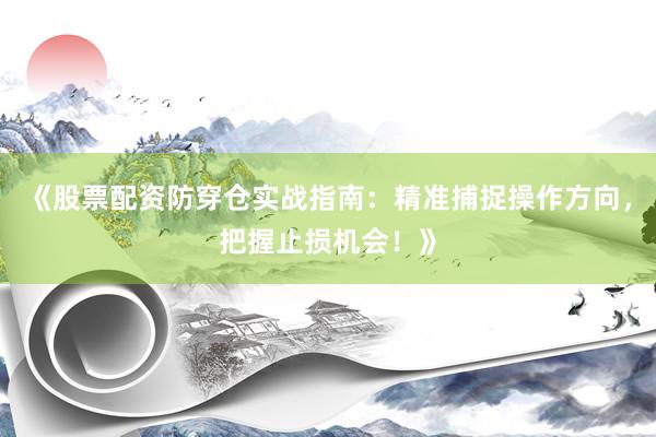 《股票配资防穿仓实战指南：精准捕捉操作方向，把握止损机会！》