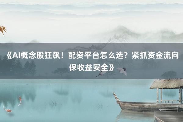《AI概念股狂飙！配资平台怎么选？紧抓资金流向保收益安全》