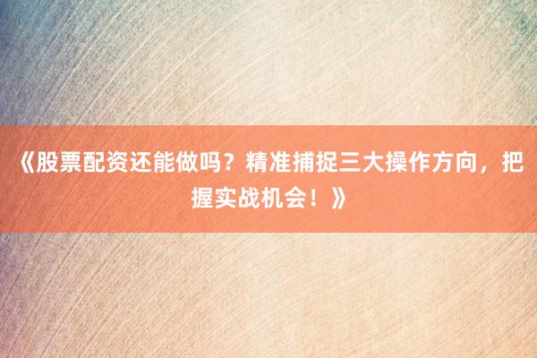 《股票配资还能做吗？精准捕捉三大操作方向，把握实战机会！》