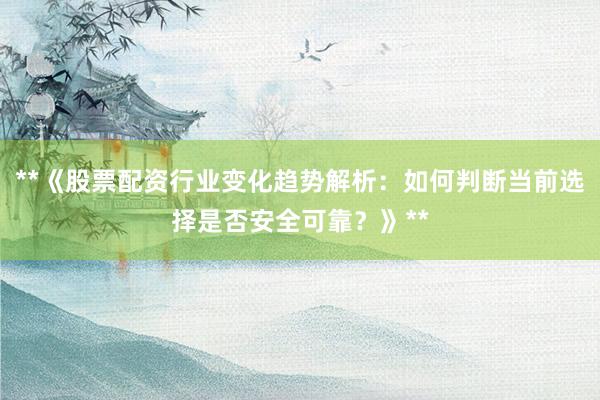 **《股票配资行业变化趋势解析:如何判断当前选择是否安全可靠?》**