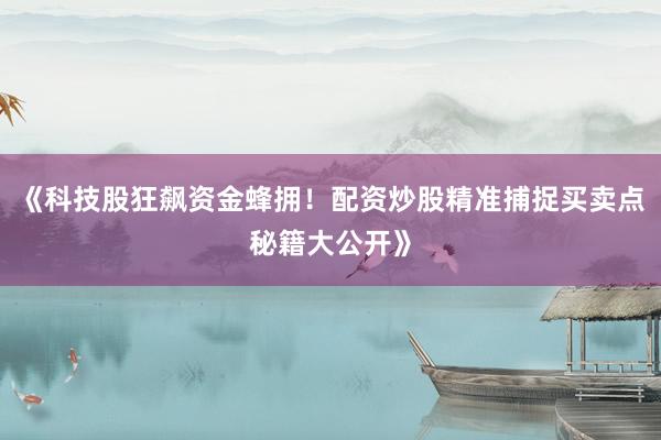 《科技股狂飙资金蜂拥！配资炒股精准捕捉买卖点秘籍大公开》