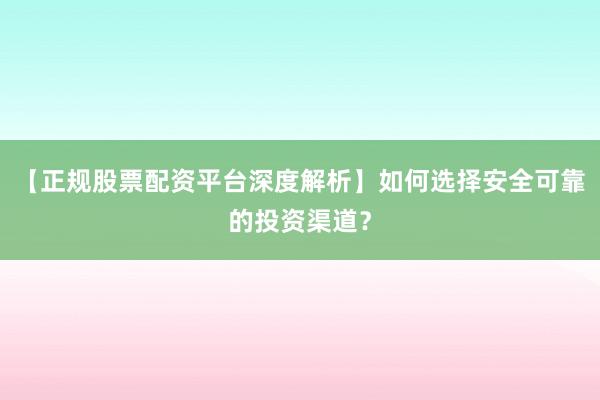 【正规股票配资平台深度解析】如何选择安全可靠的投资渠道？