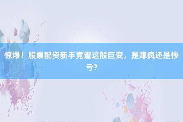 惊爆！股票配资新手竟遭这般巨变，是赚疯还是惨亏？
